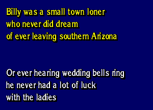 Billy was a small town loner
who never did dream
of ever leaving southern Arizona

Or ever hearing wedding bells ring
he never had a lot of luck
with the ladies