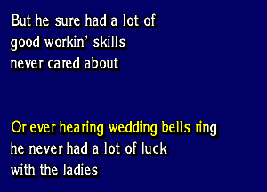 But he sure had a lot of
good workih skills
never cared about

Or ever hearing wedding bells ring
he never had a lot of luck
with the ladies