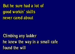 But he sure had a lot of
good workih skills
never cared about

Climbing any ladder
he knew the way in a small cafe
found the will