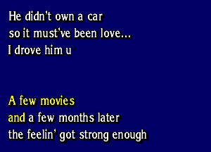 He didn't own a car
so it must've been love...
I drove him u

A few movies
and a few months later
the feelin' got strong enough