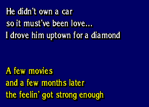 He didn't own a car
soit mustWIe been love...
I drove him uptown for a diamond

A few movies
and a few months later
the feelin' got strong enough