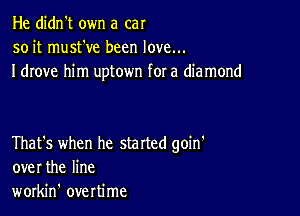 He didn't own a car
soit musteve been love...
I drove him uptown for a diamond

That's when he started goin'
over the line
workin' overtime