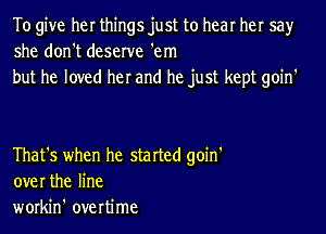 To give her things just to hear her say
she don't deserve 'em

but he loved her and he just kept goin'

That's when he started goin'
overthe line
workin' overtime