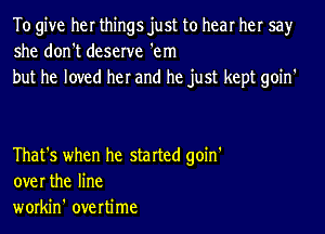 To give her things just to hear her say
she don't deserve 'em

but he loved her and he just kept goin'

That's when he started goin'
overthe line
workin' overtime