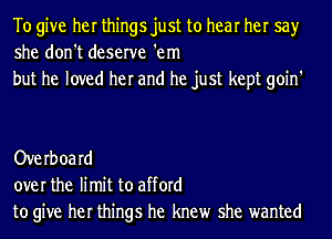 To give her things just to hear her say
she don't deserve 'em

but he loved her and he just kept goin'

Overboard
over the limit to afford
to give her things he knew she wanted