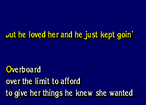 uut he loved her and he just kept goin'

Overoard
over the limit to afford
to give her things he knew she wanted