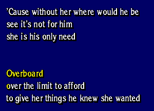 'Cause without her where would he be
see it's not for him
she is his only need

Overoard
over the limit to afford
to give her things he knew she wanted