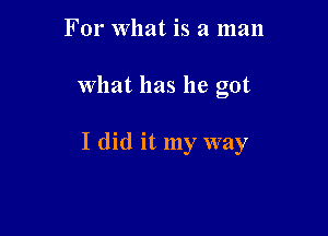 For what is a man

what has he got

I did it my way