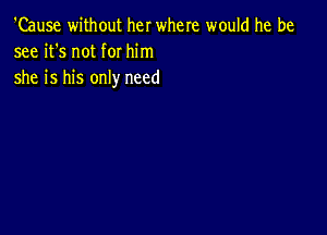 'Cause without her where would he be
see it's not for him

she is his only need