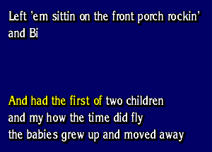 Left 'em sittin on the front porch rockin'
and Bi

And had the first of two children
and my how the time did fl)r
the babies grew up and moved awayr