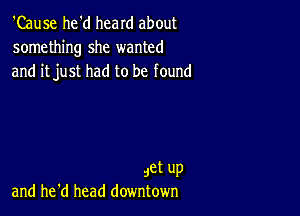 'Cause he'd heard about
something she wanted
and it just had to be found

z,et up
and he'd head downtown