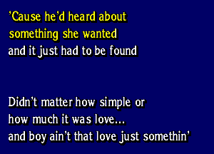 'Cause he'd heard about
something she wanted
and itjust had to be found

Didn't matter how simple or
how much it was love...
and boy ain't that love just somethin'