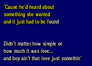 'Cause he'd heard about
something she wanted
and itjust had to be found

Didn't matter how simple or
how much it was love...
and boy ain't that love just somethin'