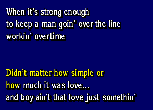 When it's strong enough
to keep a man goin' over the line
workin' overtime

Didn't matter how simple or
how much it was love...
and boy ain't that love just somethin'