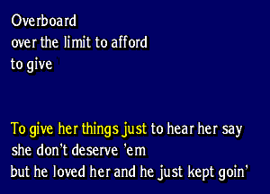 Overboard
over the limit to afford
to give

To give he! things just to hear her say
she don't deserve 'em
but he loved her and he just kept goin'