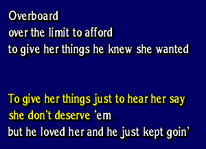 Overboard
over the limit to afford
to give her things he knew she wanted

To give her things just to hear her say
she don't deserve 'em
but he loved her and he just kept goin'