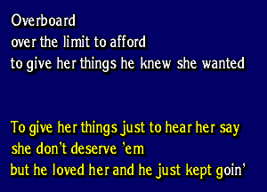 Overboard
over the limit to afford
to give her things he knew she wanted

To give her things just to hear her say
she don't deserve 'em
but he loved her and he just kept goin'