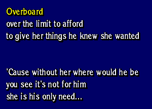 Overboard
over the limit to afford
to give her things he knew she wanted

'Cause without her where would he be
you see it's not for him
she is his only need...