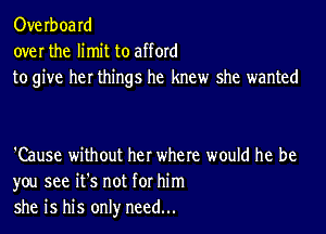 Overboard
over the limit to afford
to give her things he knew she wanted

'Cause without her where would he be
you see it's not for him
she is his only need...