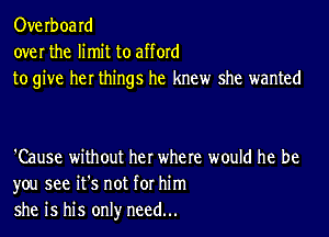 Overboard
over the limit to afford
to give her things he knew she wanted

'Cause without her where would he be
you see it's not for him
she is his only need...