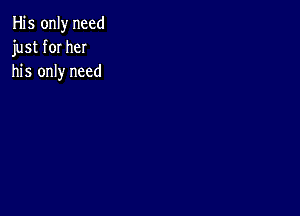 His only need
just for her
his only need