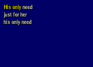 His only need
just for her
his only need