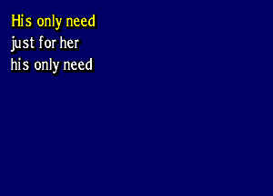 His only need
just for her
his only need