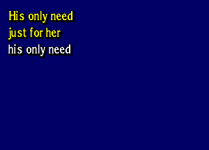 His only need
just for her
his only need