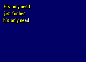 His only need
just for her
his only need