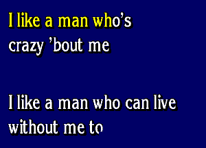 I like a man whds
crazy bout me

I like a man who can live
without me to