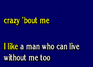 crazy bout me

I like a man who can live
without me too