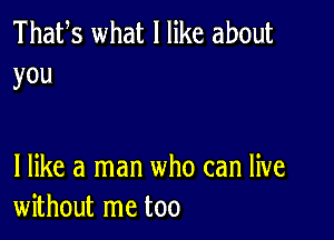 Thafs what I like about
you

I like a man who can live
without me too