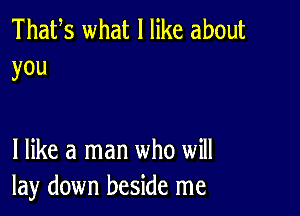 Thafs what I like about
you

I like a man who will
lay down beside me