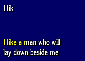 I like a man who will
lay down beside me