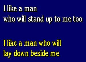 I like a man
who will stand up to me too

I like a man who will
lay down beside me