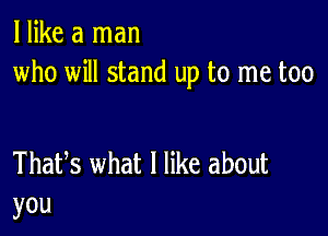 I like a man
who will stand up to me too

Thafs what I like about
you