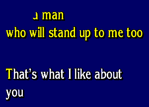 .1 man
who will stand up to me too

Thafs what I like about
you