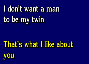 l dodt want a man
to be my twin

Thafs what I like about
you