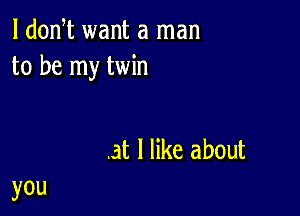 l dodt want a man
to be my twin

.at I like about