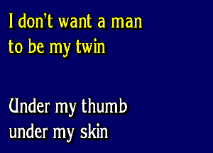 l dodt want a man
to be my twin

Under my thumb
under my skin