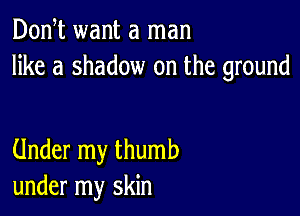 Don t want a man
like a shadow on the ground

Under my thumb
under my skin