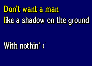 Don t want a man
like a shadow on the ground

With nothid e