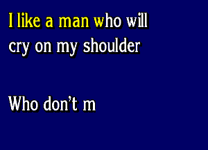 I like a man who will
cry on my shoulder

Who donlt m