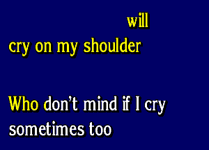 will
cry on my shoulder

Who donW mind if I cry
sometimes too