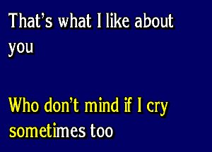 Thafs what I like about
you

Who donW mind if I cry
sometimes too