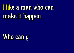 I like a man who can
make it happen

Who can 9