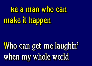 Ke a man who can
make it happen

Who can get me laughid
when my whole world