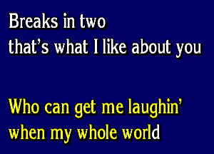 Breaks in two
thafs what I like about you

Who can get me laughid
when my whole world