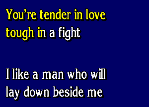 YouWe tender in love
tough in a fight

I like a man who will
lay down beside me