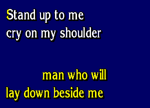 Stand up to me
cry on my shoulder

man who will
lay down beside me